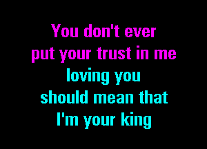 You don't ever
put your trust in me

loving you
should mean that
I'm your king