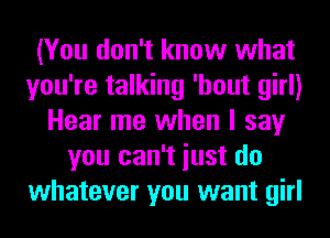 (You don't know what
you're talking 'hout girl)
Hear me when I say
you can't iust do
whatever you want girl