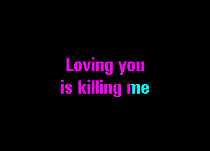 Loving you

is killing me