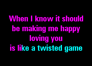 When I know it should
be making me happy

loving you
is like a twisted game