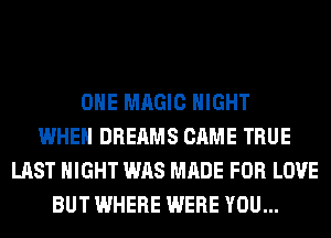 OHE MAGIC NIGHT
WHEN DREAMS CAME TRUE
LAST NIGHT WAS MADE FOR LOVE
BUT WHERE WERE YOU...