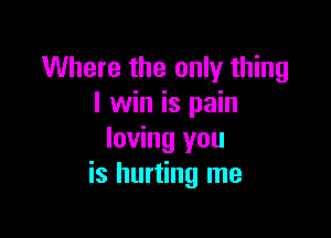 Where the only thing
I win is pain

loving you
is hurting me