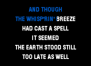 MID THOUGH
THE WHISP'BIH' BREEZE
HAD CAST A SPELL
IT SEEMED
THE EARTH STOOD STILL

TOO LATE AS WELL I