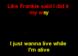 Like Frankie said I did it
my way

I just wanna live while
I'm alive