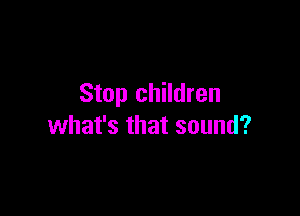 Stop children

what's that sound?