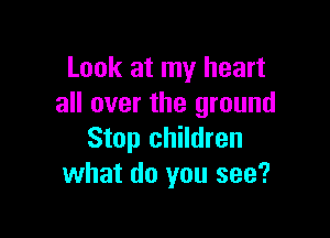 Look at my heart
all over the ground

Stop children
what do you see?