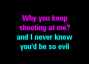 Why you keep
shooting at me?

and I never knew
you'd be so evil