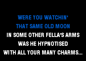 WERE YOU WATCHIH'
THAT SAME OLD MOON
IN SOME OTHER FELLA'S ARMS
WAS HE HYPHOTISED
WITH ALL YOUR MANY CHARMS...