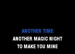 ANOTHER TIME
ANOTHER MAGIC NIGHT
TO MAKE YOU MINE