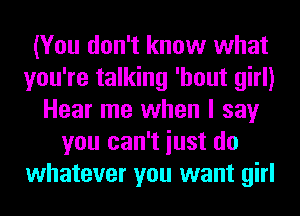 (You don't know what
you're talking 'hout girl)
Hear me when I say
you can't iust do
whatever you want girl