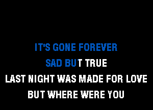 IT'S GONE FOREVER
SAD BUT TRUE
LAST NIGHT WAS MADE FOR LOVE
BUT WHERE WERE YOU