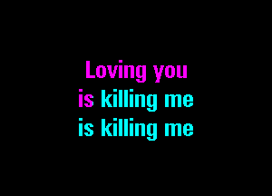 Loving you

is killing me
is killing me