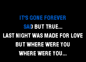 IT'S GONE FOREVER
SAD BUT TRUE...
LAST NIGHT WAS MADE FOR LOVE
BUT WHERE WERE YOU
WHERE WERE YOU...