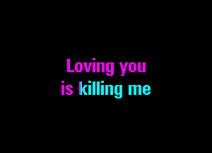 Loving you

is killing me