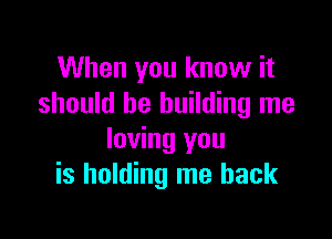 When you know it
should be building me

loving you
is holding me back