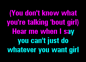 (You don't know what
you're talking 'hout girl)
Hear me when I say
you can't iust do
whatever you want girl