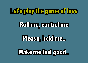 Let's play the game of love
Roll me, control me

Please, hold me..

Make me feel good..