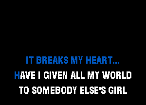 IT BREAKS MY HEART...
HAVE I GIVE ALL MY WORLD
T0 SOMEBODY ELSE'S GIRL
