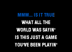 MMM... IS IT TRUE
WHAT ALL THE

WORLD WAS SAYIN'
IS THIS JUST A GAME
YOU'VE BEEH PLAYIH'