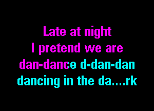 Late at night
I pretend we are

dan-dance d-dan-dan
dancing in the da....rk