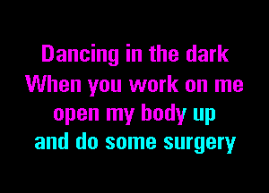 Dancing in the dark
When you work on me

open my body up
and do some surgery