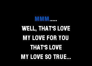 MMM .....
WELL, THAT'S LOVE

MY LOVE FOR YOU
THAT'S LOVE
MY LOVE 80 TRUE...