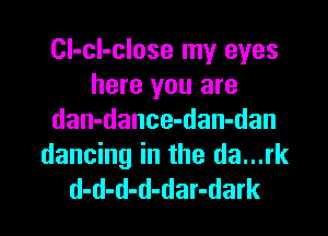 Cl-cl-close my eyes
here you are

dan-dance-dan-dan
dancing in the da...rk
d-d-d-d-dar-dark