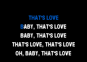 THAT'S LOVE
BHBY, THAT'S LOVE
BABY, THRT'S LOVE
THAT'S LOVE, THAT'S LOVE
0H, BABY, THAT'S LOVE