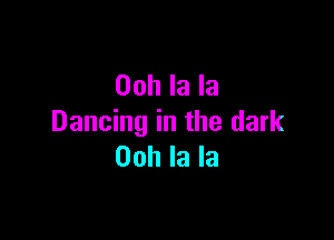 Ooh la la

Dancing in the dark
00h la la