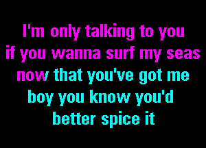 I'm only talking to you
if you wanna surf my seas
now that you've got me
boy you know you'd
better spice it