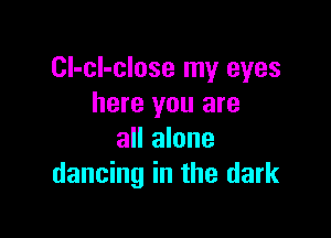 CI-cl-close my eyes
here you are

all alone
dancing in the dark