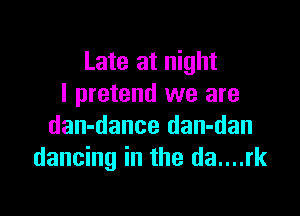 Late at night
I pretend we are

dan-dance dan-dan
dancing in the da....rk