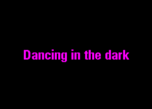 Dancing in the dark