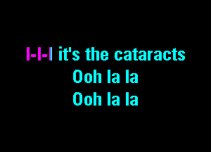 I-I-I it's the cataracts

00h la la
Ooh la la