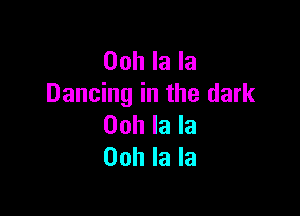 00h la la
Dancing in the dark

00h la la
Ooh la la