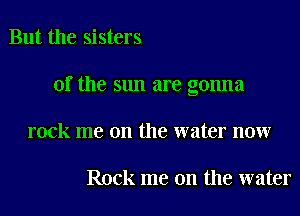 But the sisters

of the sun are gonna

rock me on the water now

Rock me on the water