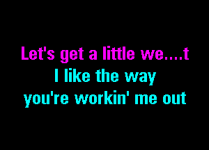 Let's get a little we....t

I like the way
you're workin' me out