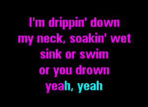 I'm drippin' down
my neck, soakin' wet

sink or swim
or you drown
yeah,yeah