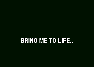 BRING ME TO LIFE..