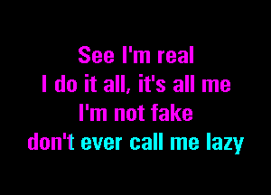 See I'm real
I do it all, it's all me

I'm not fake
don't ever call me lazyr