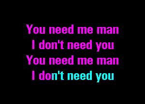 You need me man
I don't need you

You need me man
I don't need you