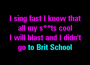 I sing last I know that
all my smts cool

I will blast and I didn't
go to Brit School