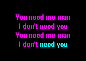 You need me man
I don't need you

You need me man
I don't need you