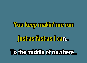 You keep makin' me run

just as fast as I can..

To the middle of nowhere..