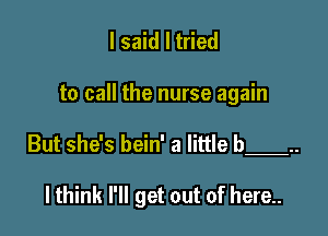 I said I tried

to call the nurse again

But she's bein' a little b 

lthink I'll get out of here..