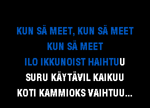 KUH sh MEET, KUH sh MEET
KUH sh MEET
ILO IKKUHOIST HAIHTUU
sunu KAYTI'WIL KAIKUU
KOTI KAMMIOKS VAIHTUU...