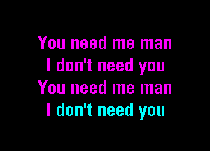 You need me man
I don't need you

You need me man
I don't need you