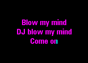 Blow my mind

DJ blow my mind
Come on