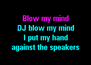 Blow my mind
DJ blow my mind

I put my hand
against the speakers