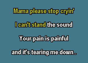 Mama please stop cryin'
I can't stand the sound

Your pain is painful

and ifs tearing me down..